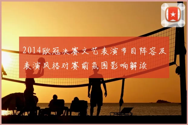 2014欧冠决赛文艺表演节目阵容及表演风格对赛前氛围影响解读