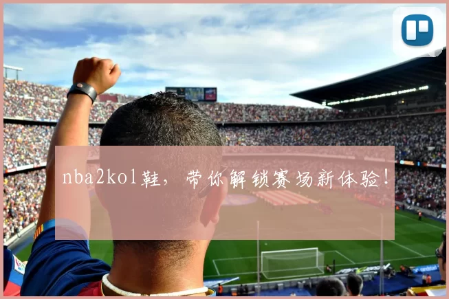 nba2kol鞋,带你解锁赛场新体验!