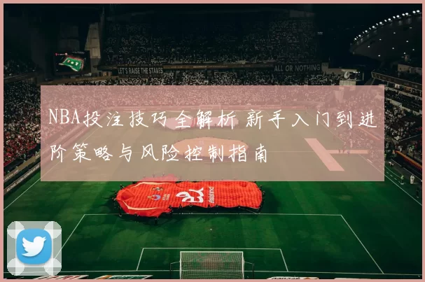 NBA投注技巧全解析 新手入门到进阶策略与风险控制指南