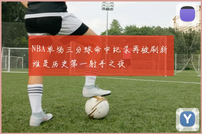 NBA单场三分球命中纪录再被刷新 谁是历史第一射手之夜