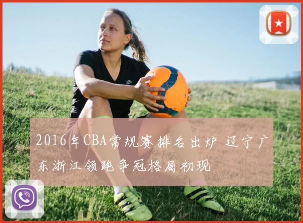 2016年CBA常规赛排名出炉 辽宁广东浙江领跑争冠格局初现