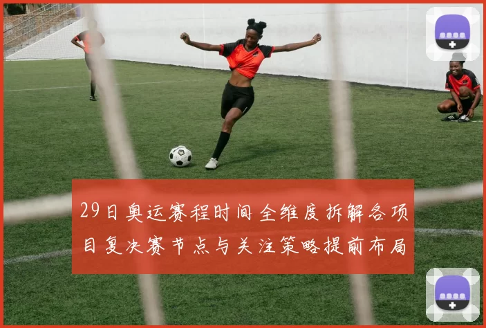 29日奥运赛程时间全维度拆解各项目复决赛节点与关注策略提前布局