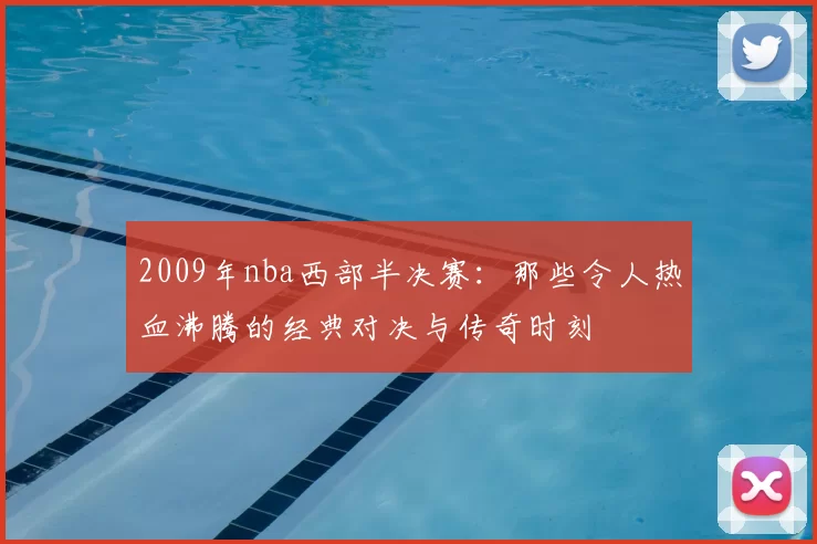 2009年nba西部半决赛：那些令人热血沸腾的经典对决与传奇时刻
