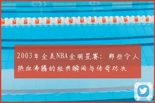 2003年全美NBA全明星赛:那些令人热血沸腾的经典瞬间与传奇对决
