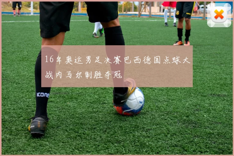 16年奥运男足决赛巴西德国点球大战内马尔制胜夺冠