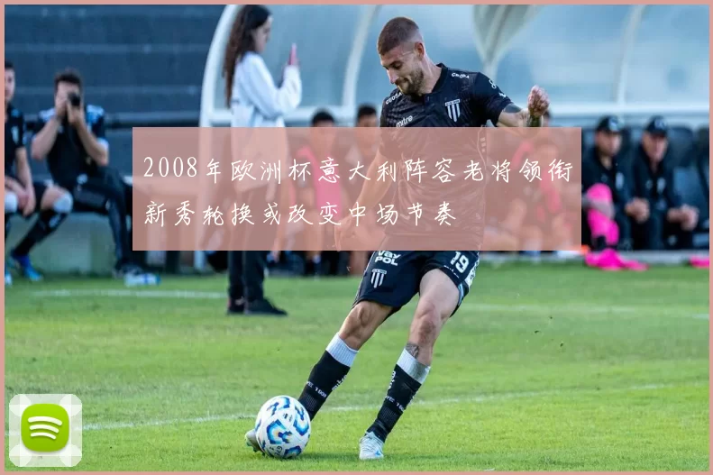 2008年欧洲杯意大利阵容老将领衔新秀轮换或改变中场节奏