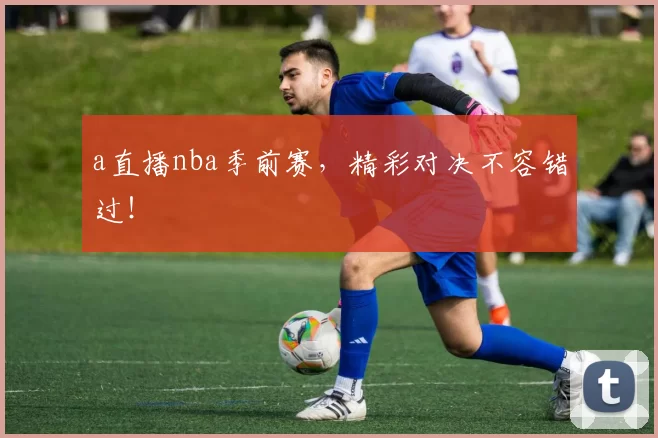 a直播nba季前赛,精彩对决不容错过!
