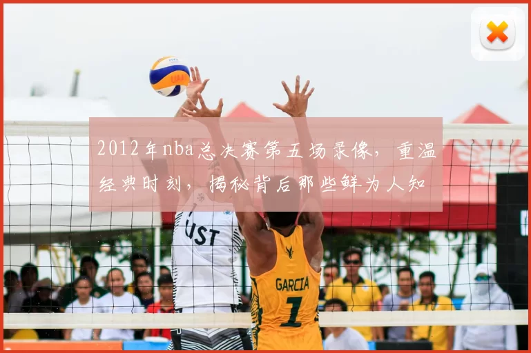 2012年nba总决赛第五场录像，重温经典时刻，揭秘背后那些鲜为人知的故事！