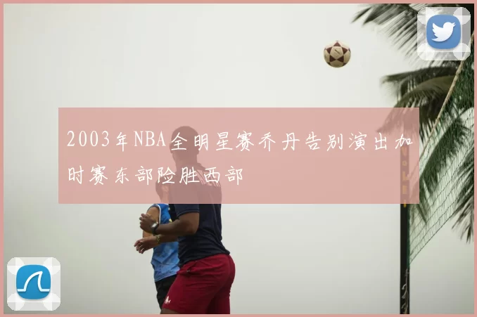 2003年NBA全明星赛乔丹告别演出加时赛东部险胜西部