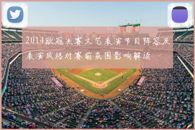 2014欧冠决赛文艺表演节目阵容及表演风格对赛前氛围影响解读