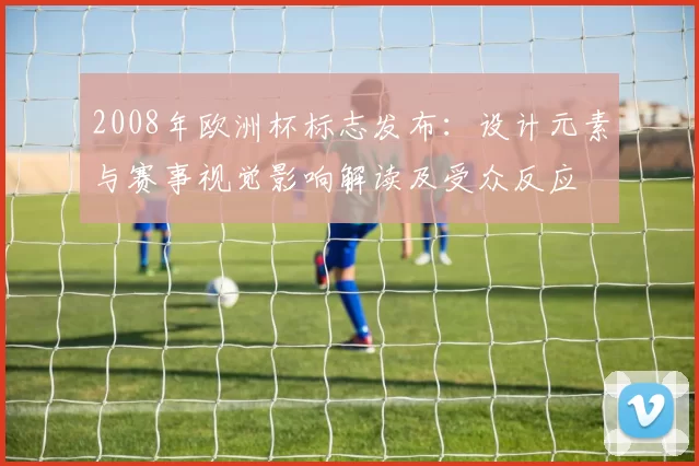 2008年欧洲杯标志发布：设计元素与赛事视觉影响解读及受众反应