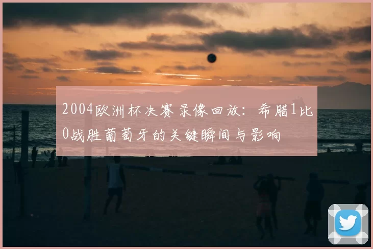 2004欧洲杯决赛录像回放：希腊1比0战胜葡萄牙的关键瞬间与影响