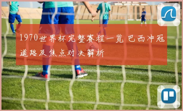 1970世界杯完整赛程一览 巴西冲冠道路及焦点对决解析