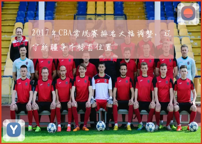 2017年CBA常规赛排名大幅调整,辽宁新疆争夺榜首位置