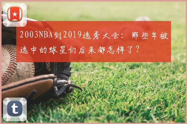 2003NBA到2019选秀大会：那些年被选中的球星们后来都怎样了？