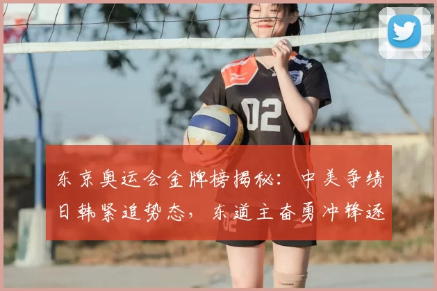 东京奥运会金牌榜揭秘：中美争绩日韩紧追势态，东道主奋勇冲锋逐梦高峰