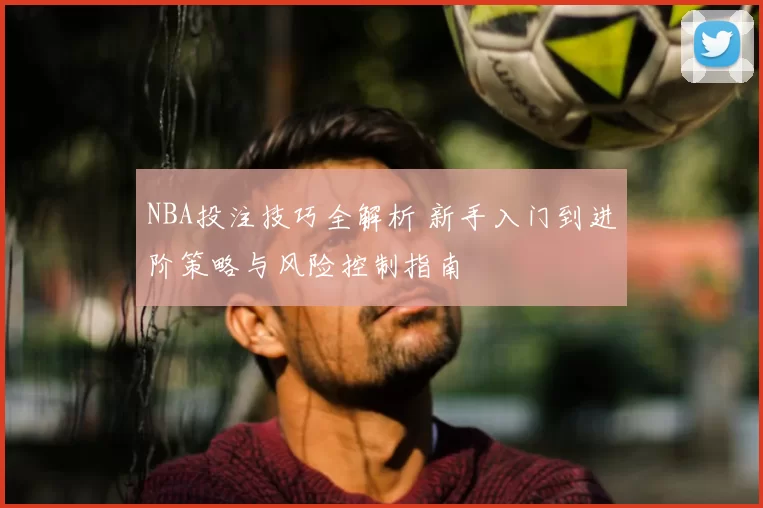 NBA投注技巧全解析 新手入门到进阶策略与风险控制指南