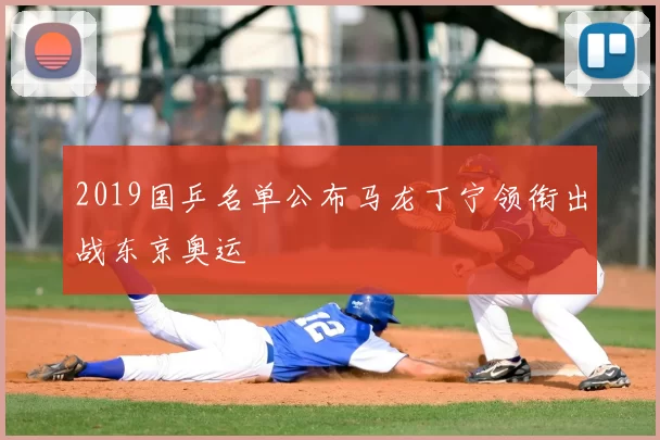 2019国乒名单公布马龙丁宁领衔出战东京奥运