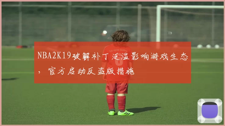 NBA2K19破解补丁泛滥影响游戏生态,官方启动反盗版措施