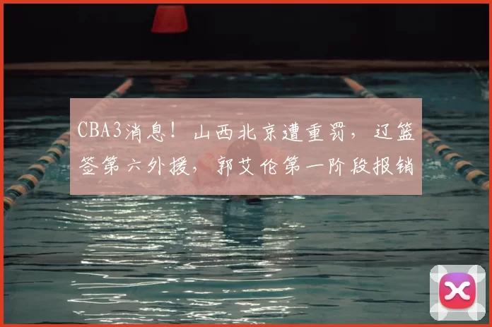 CBA3消息！山西北京遭重罚，辽篮签第六外援，郭艾伦第一阶段报销