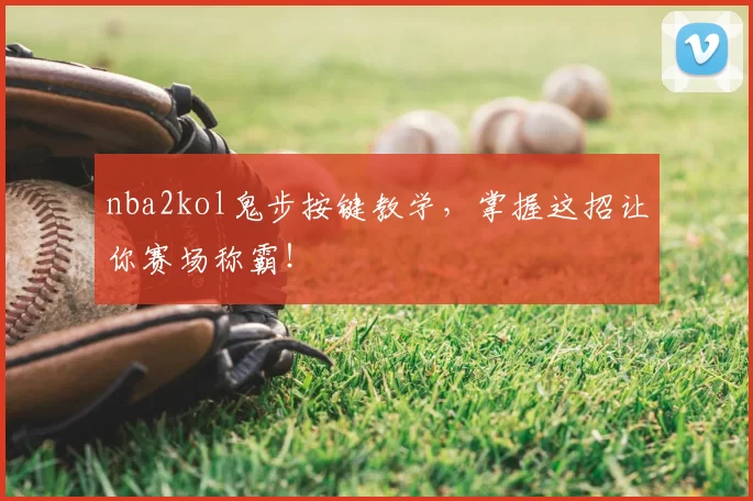 nba2kol鬼步按键教学,掌握这招让你赛场称霸!