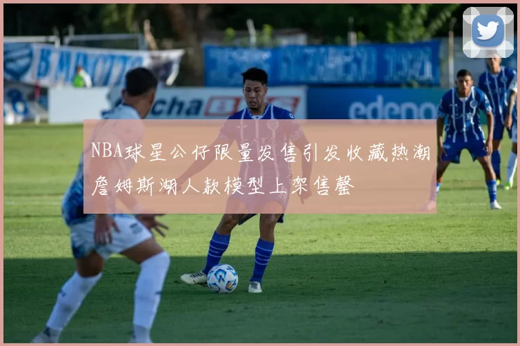 NBA球星公仔限量发售引发收藏热潮詹姆斯湖人款模型上架售罄