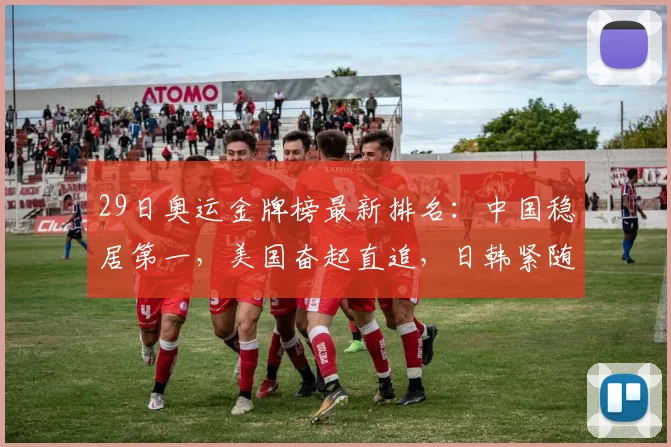 29日奥运金牌榜最新排名:中国稳居第一,美国奋起直追,日韩紧随赛程焦点