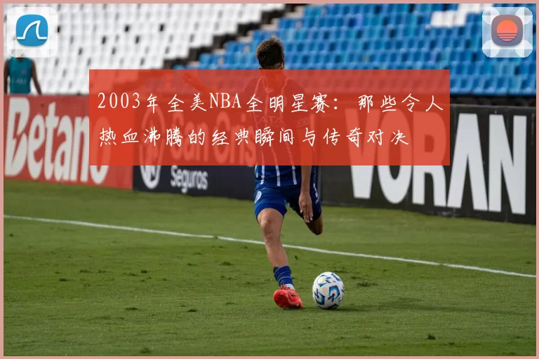 2003年全美NBA全明星赛:那些令人热血沸腾的经典瞬间与传奇对决