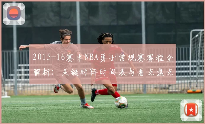 2015-16赛季NBA勇士常规赛赛程全解析：关键对阵时间表与看点盘点