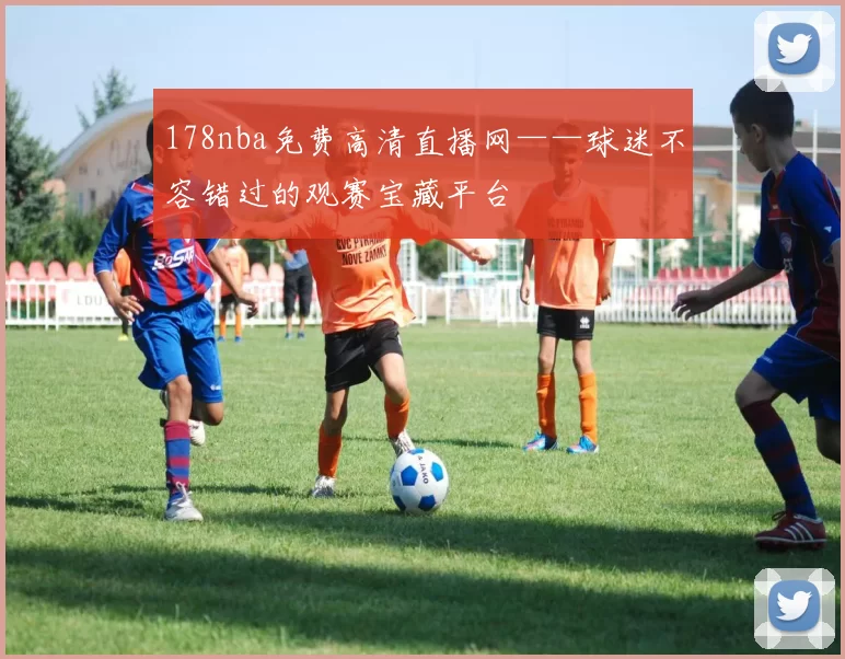 178nba免费高清直播网——球迷不容错过的观赛宝藏平台