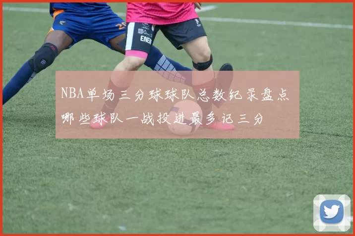 NBA单场三分球球队总数纪录盘点 哪些球队一战投进最多记三分