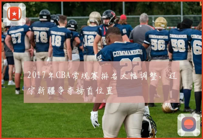 2017年CBA常规赛排名大幅调整,辽宁新疆争夺榜首位置