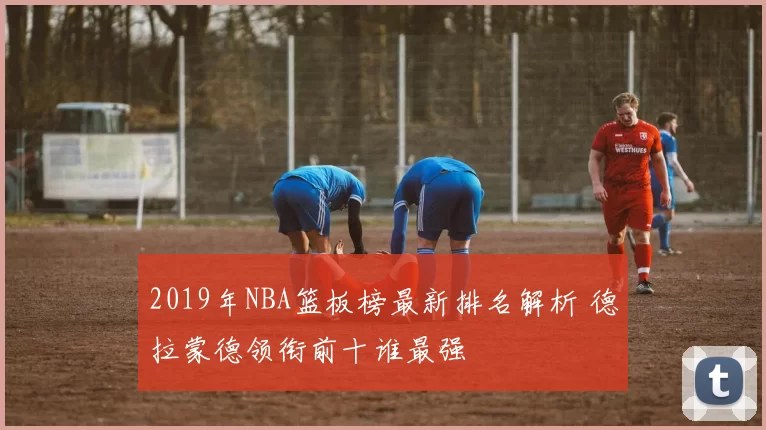 2019年NBA篮板榜最新排名解析 德拉蒙德领衔前十谁最强