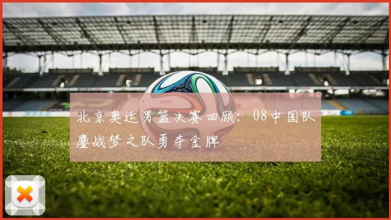 北京奥运男篮决赛回顾：08中国队鏖战梦之队勇夺金牌