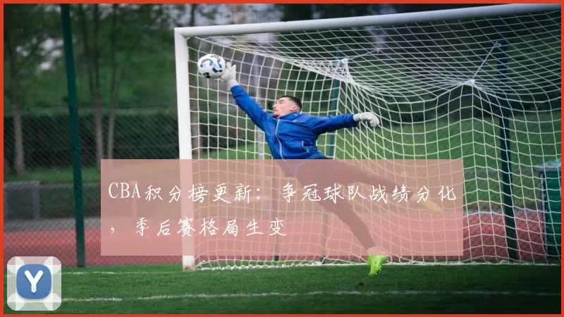 CBA积分榜更新：争冠球队战绩分化，季后赛格局生变