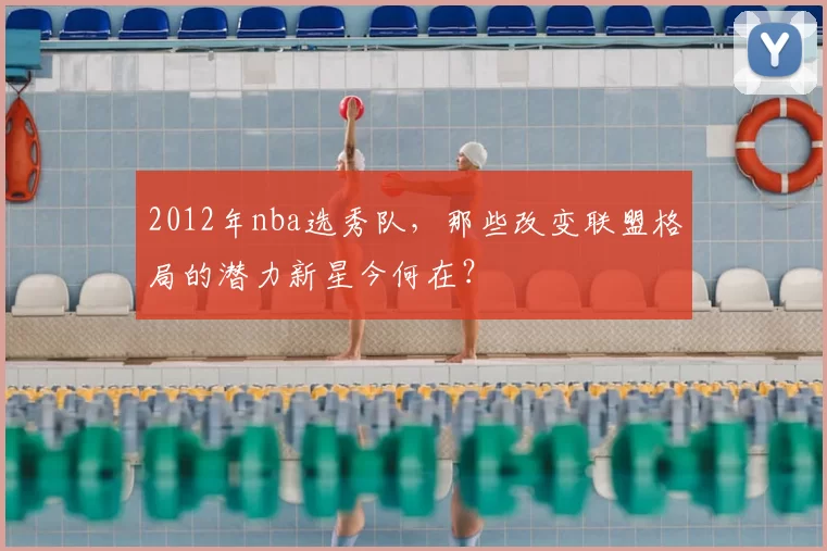 2012年nba选秀队,那些改变联盟格局的潜力新星今何在?