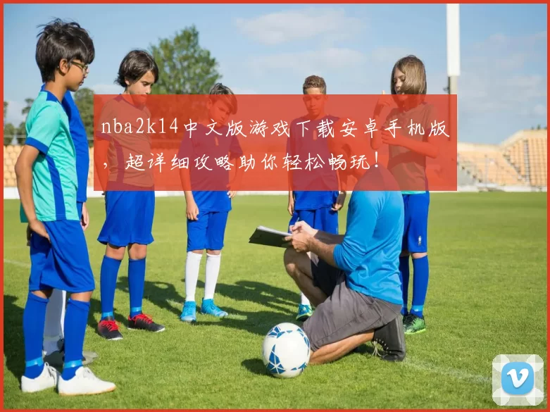 nba2k14中文版游戏下载安卓手机版，超详细攻略助你轻松畅玩！