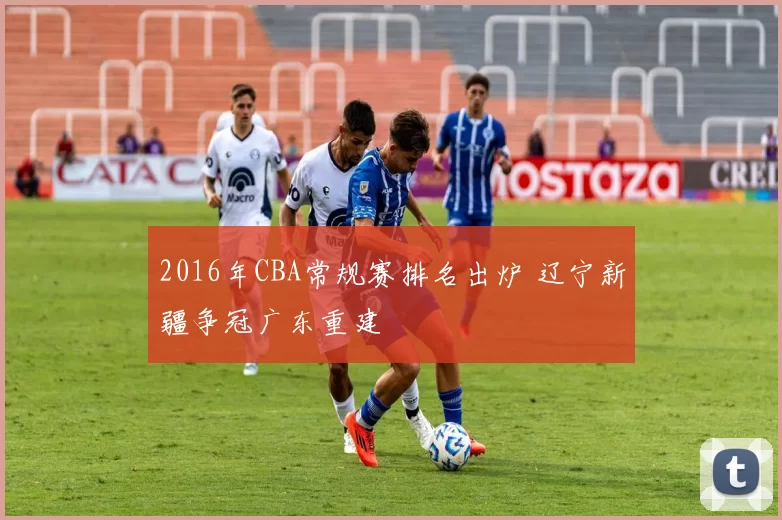 2016年CBA常规赛排名出炉 辽宁新疆争冠广东重建