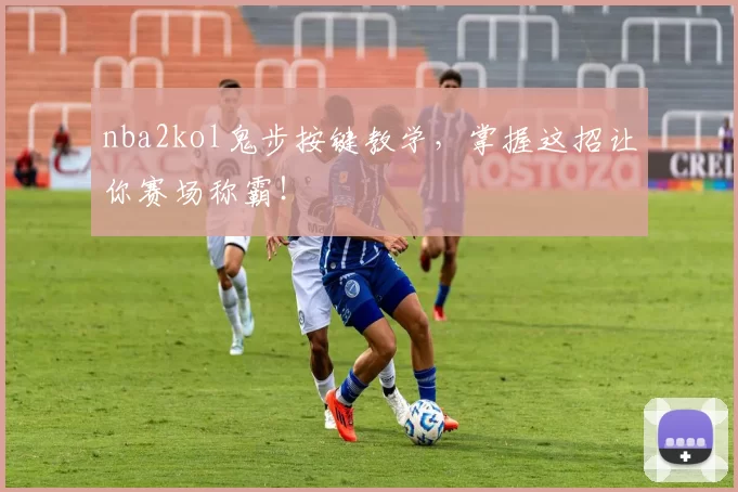 nba2kol鬼步按键教学,掌握这招让你赛场称霸!