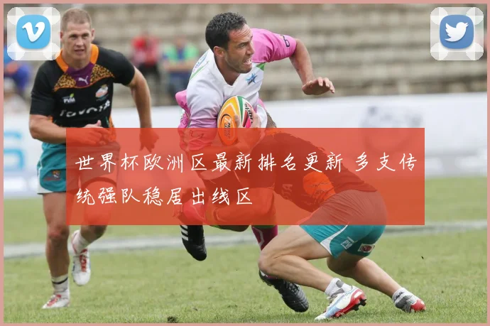 世界杯欧洲区最新排名更新 多支传统强队稳居出线区