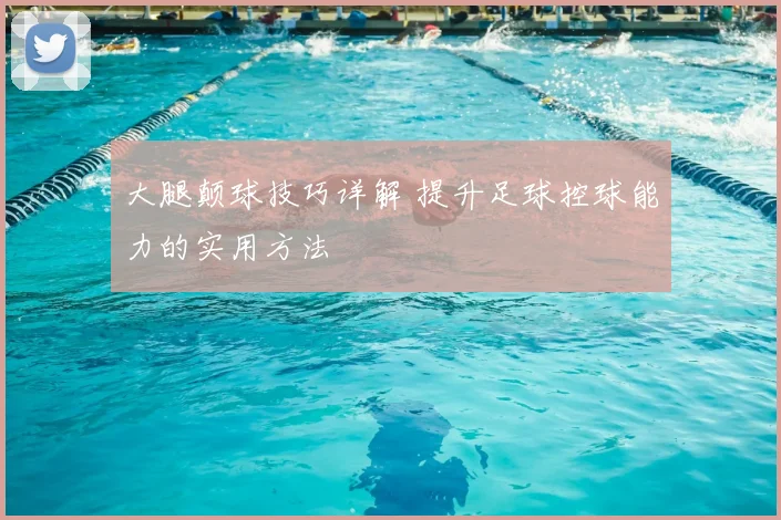 大腿颠球技巧详解 提升足球控球能力的实用方法