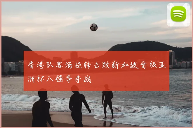 香港队客场逆转击败新加坡晋级亚洲杯八强争夺战