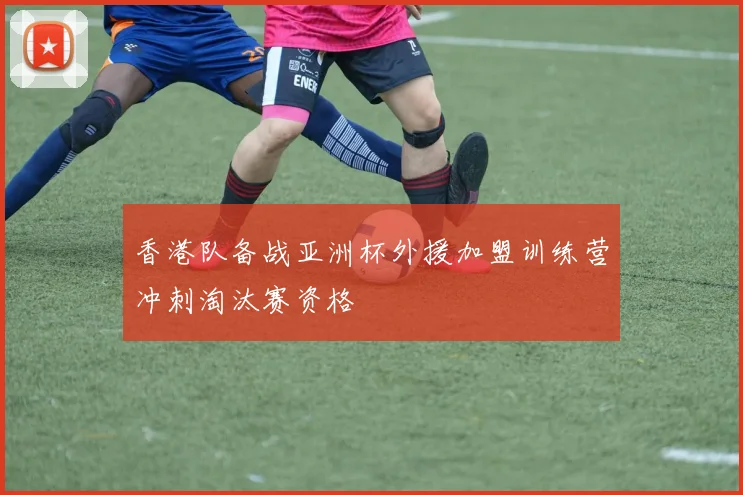 香港队备战亚洲杯外援加盟训练营冲刺淘汰赛资格