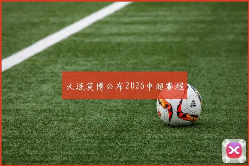 大连英博公布2026中超赛程