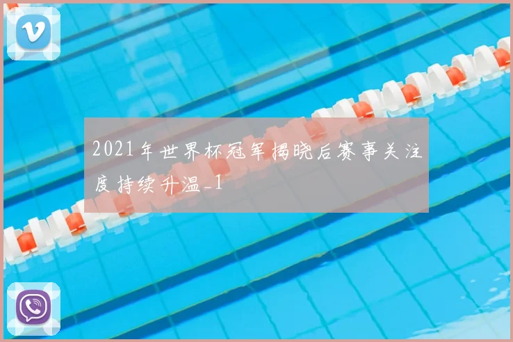 2021年世界杯冠军揭晓后赛事关注度持续升温_1