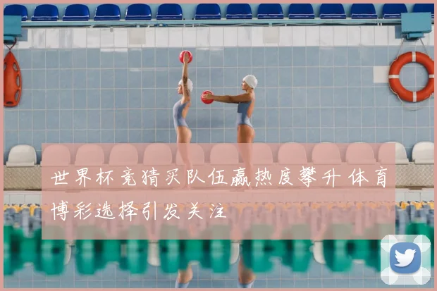 世界杯竞猜买队伍赢热度攀升 体育博彩选择引发关注