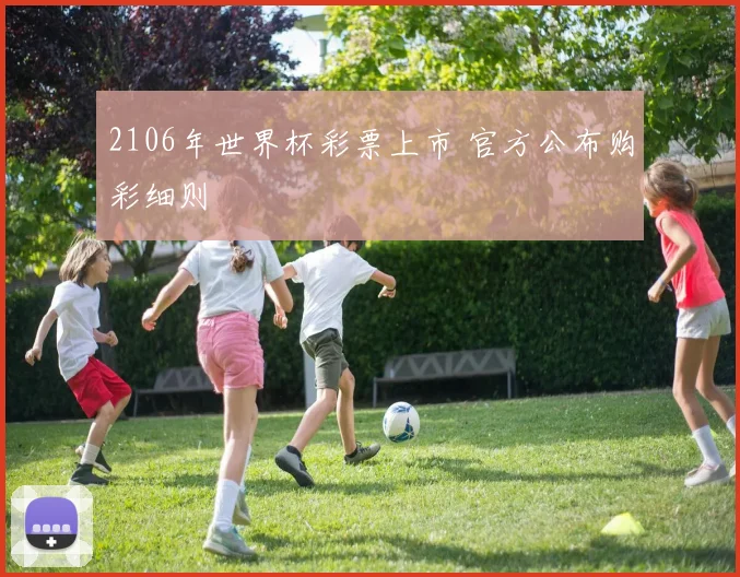 2106年世界杯彩票上市 官方公布购彩细则