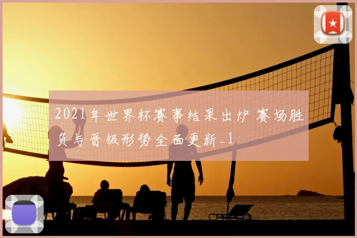 2021年世界杯赛事结果出炉 赛场胜负与晋级形势全面更新_1