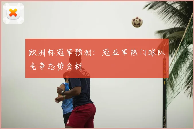 欧洲杯冠军预测:冠亚军热门球队竞争态势分析