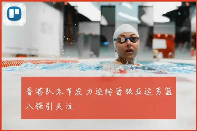 香港队末节发力逆转晋级亚运男篮八强引关注